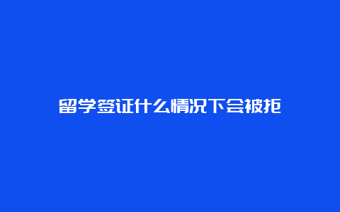 留学签证什么情况下会被拒