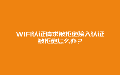 WIFI认证请求被拒绝接入认证被拒绝怎么办？