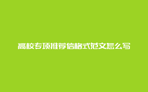 高校专项推荐信格式范文怎么写