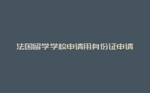 法国留学学校申请用身份证申请