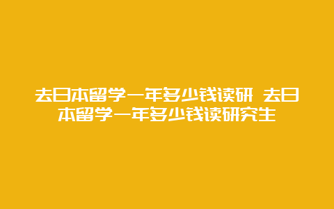 去日本留学一年多少钱读研 去日本留学一年多少钱读研究生