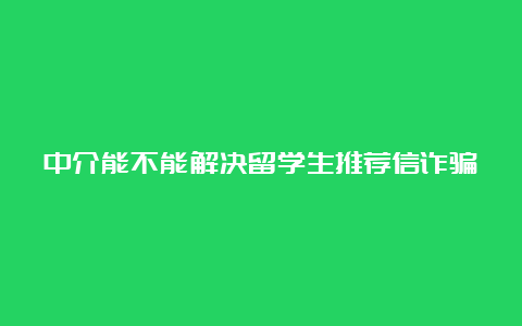 中介能不能解决留学生推荐信诈骗