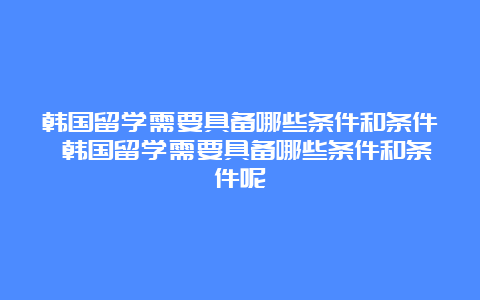 韩国留学需要具备哪些条件和条件 韩国留学需要具备哪些条件和条件呢