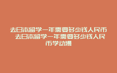 去日本留学一年需要多少钱人民币 去日本留学一年需要多少钱人民币学动漫