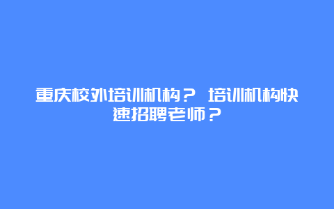 重庆校外培训机构？ 培训机构快速招聘老师？