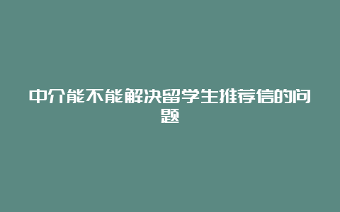 中介能不能解决留学生推荐信的问题