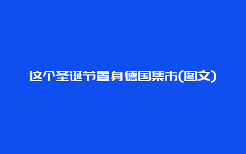 这个圣诞节置身德国集市(图文)