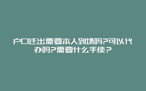 户口迁出需要本人到场吗?可以代办吗?需要什么手续？