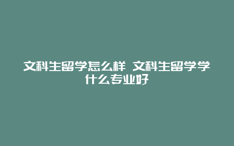 文科生留学怎么样 文科生留学学什么专业好