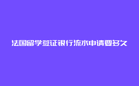 法国留学签证银行流水申请要多久