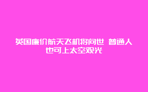 英国廉价航天飞机将问世 普通人也可上太空观光