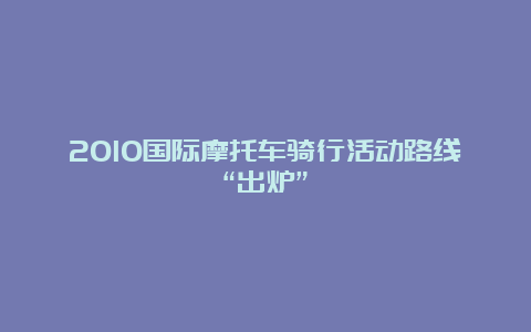 2010国际摩托车骑行活动路线“出炉”