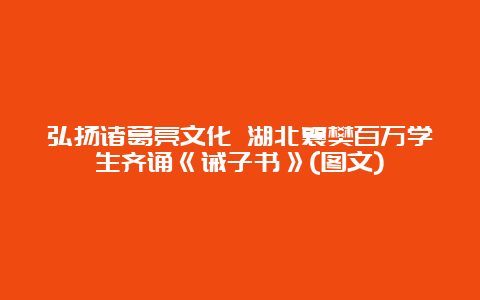 弘扬诸葛亮文化 湖北襄樊百万学生齐诵《诫子书》(图文)