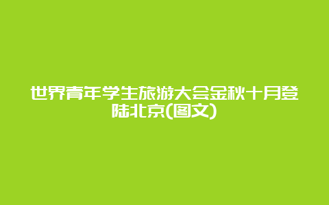 世界青年学生旅游大会金秋十月登陆北京(图文)