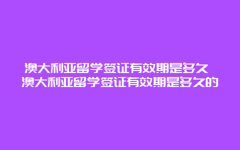 澳大利亚留学签证有效期是多久 澳大利亚留学签证有效期是多久的