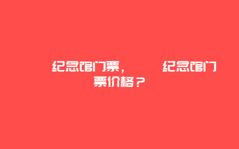 邛崃纪念馆门票，邛崃纪念馆门票价格？