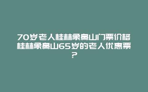 70岁老人桂林象鼻山门票价格桂林象鼻山65岁的老人优惠票？