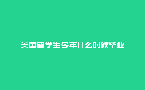 美国留学生今年什么时候毕业