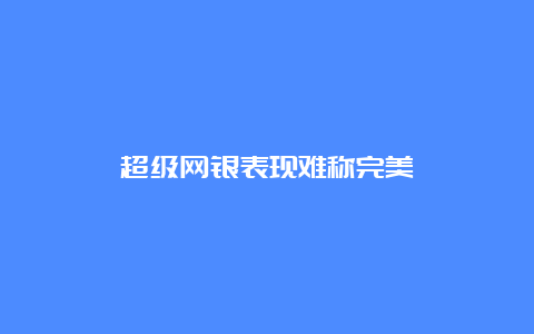 超级网银表现难称完美