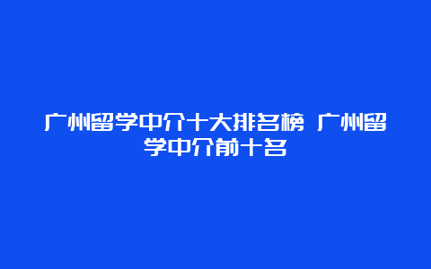 广州留学中介十大排名榜 广州留学中介前十名