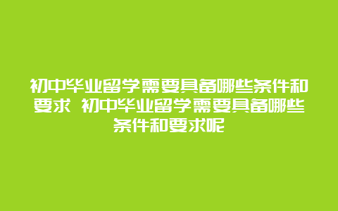 初中毕业留学需要具备哪些条件和要求 初中毕业留学需要具备哪些条件和要求呢