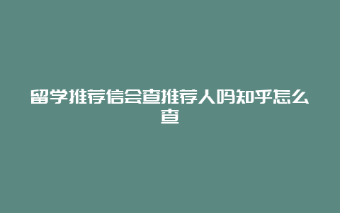 留学推荐信会查推荐人吗知乎怎么查