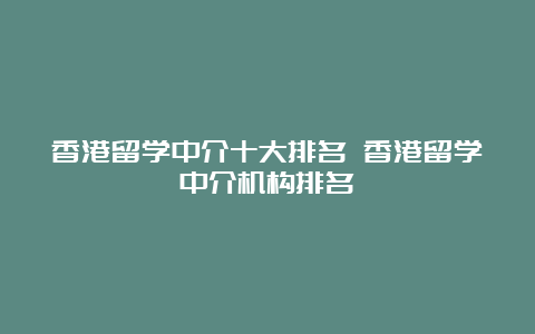 香港留学中介十大排名 香港留学中介机构排名