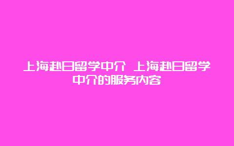 上海赴日留学中介 上海赴日留学中介的服务内容