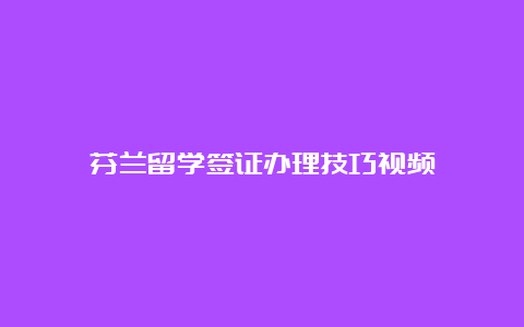 芬兰留学签证办理技巧视频