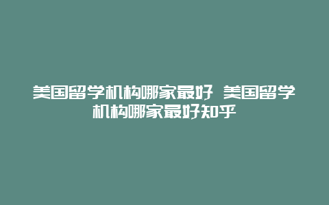 美国留学机构哪家最好 美国留学机构哪家最好知乎