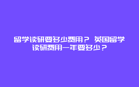 留学读研要多少费用？ 英国留学读研费用一年要多少？