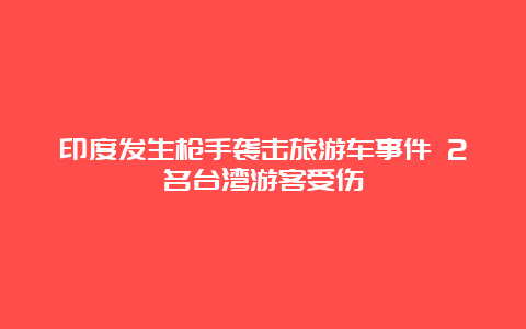 印度发生枪手袭击旅游车事件 2名台湾游客受伤