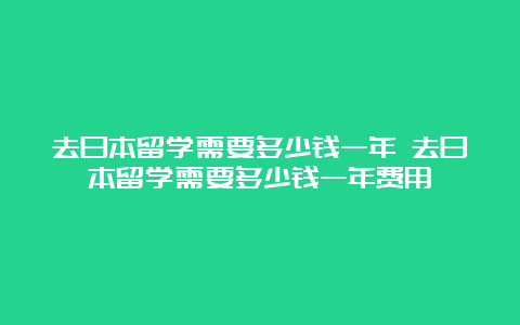 去日本留学需要多少钱一年 去日本留学需要多少钱一年费用