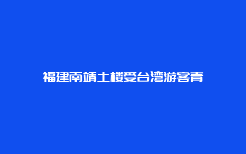 福建南靖土楼受台湾游客青睐