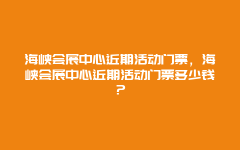 海峡会展中心近期活动门票，海峡会展中心近期活动门票多少钱？