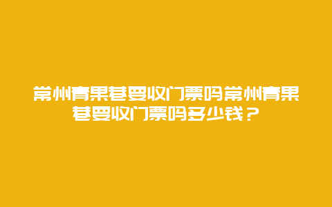 常州青果巷要收门票吗常州青果巷要收门票吗多少钱？