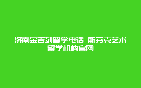 济南金吉列留学电话 斯芬克艺术留学机构官网