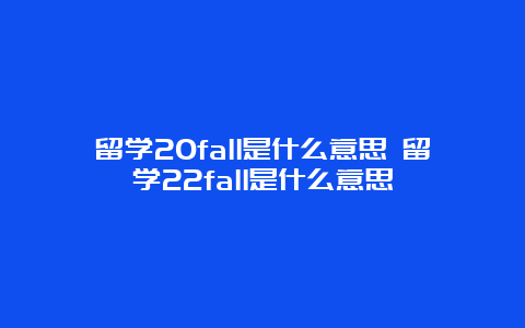 留学20fall是什么意思 留学22fall是什么意思