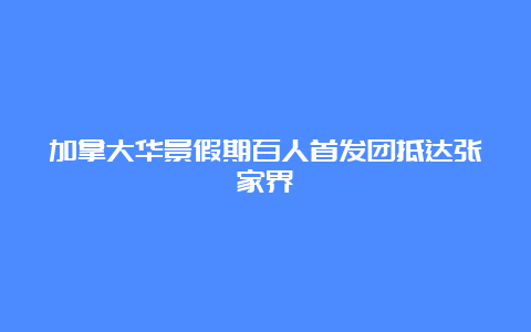 加拿大华景假期百人首发团抵达张家界