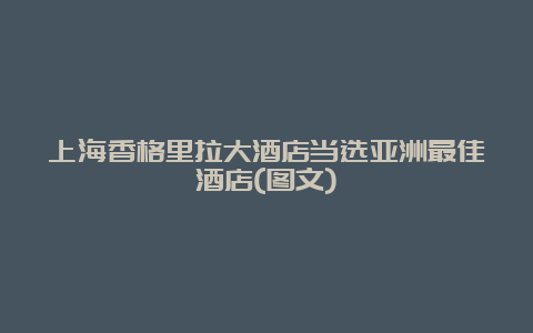 上海香格里拉大酒店当选亚洲最佳酒店(图文)