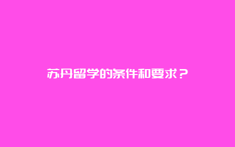 苏丹留学的条件和要求？