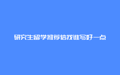 研究生留学推荐信找谁写好一点