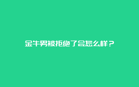 金牛男被拒绝了会怎么样？