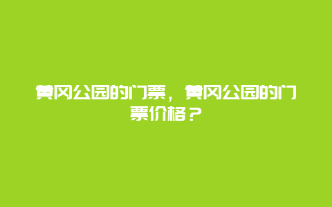 黄冈公园的门票，黄冈公园的门票价格？