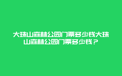 大珠山森林公园门票多少钱大珠山森林公园门票多少钱？