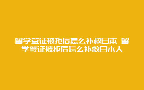 留学签证被拒后怎么补救日本 留学签证被拒后怎么补救日本人