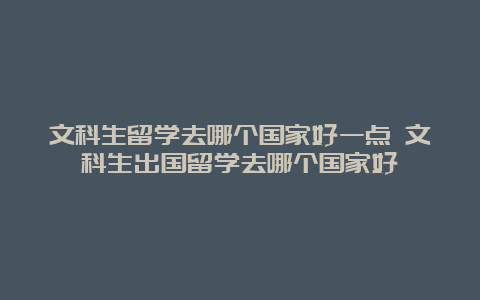 文科生留学去哪个国家好一点 文科生出国留学去哪个国家好