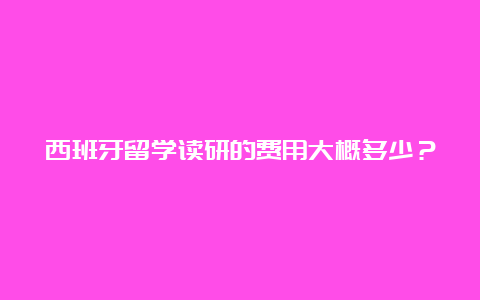 西班牙留学读研的费用大概多少？