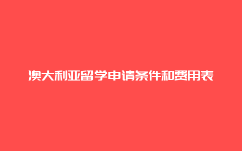 澳大利亚留学申请条件和费用表