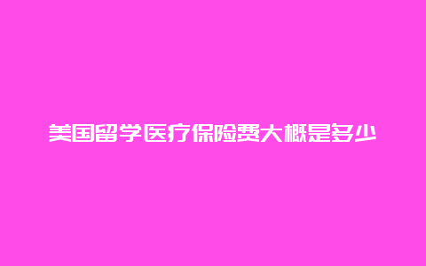 美国留学医疗保险费大概是多少